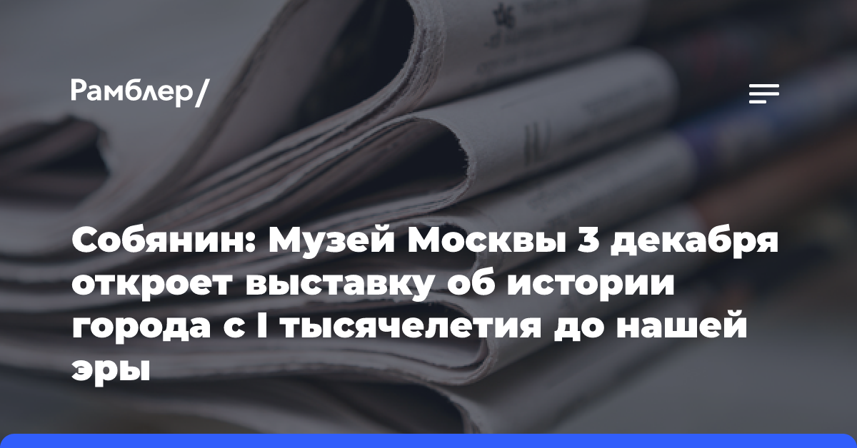 Собянин: Музей Москвы 3 декабря откроет выставку об истории города с I тысячелетия до нашей эры