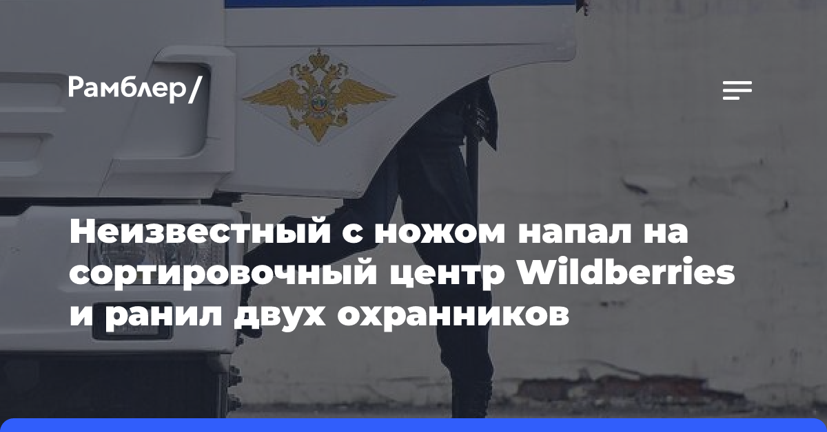 Неизвестный с ножом напал на сортировочный центр Wildberries и ранил двух охранников