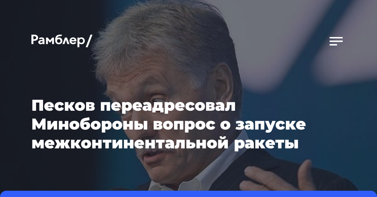 Песков переадресовал вопрос о вероятном запуске Россией межконтинентальной ракеты