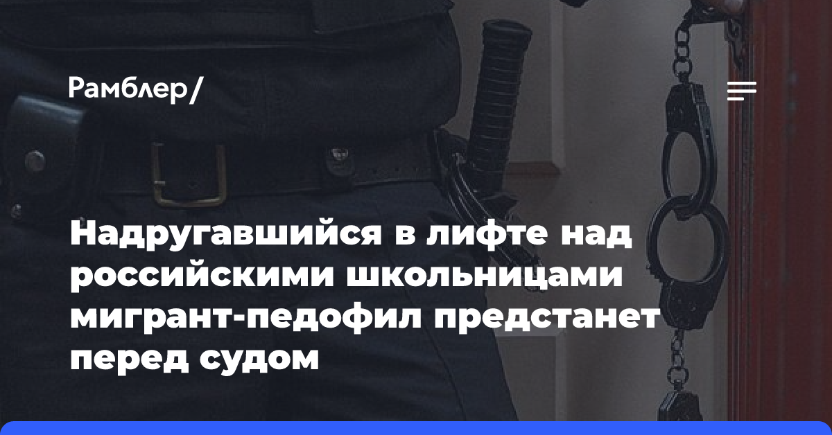 Надругавшийся в лифте над российскими школьницами мигрант-педофил предстанет перед судом