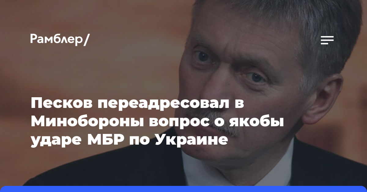 Песков переадресовал в Минобороны вопрос о якобы ударе МБР по Украине