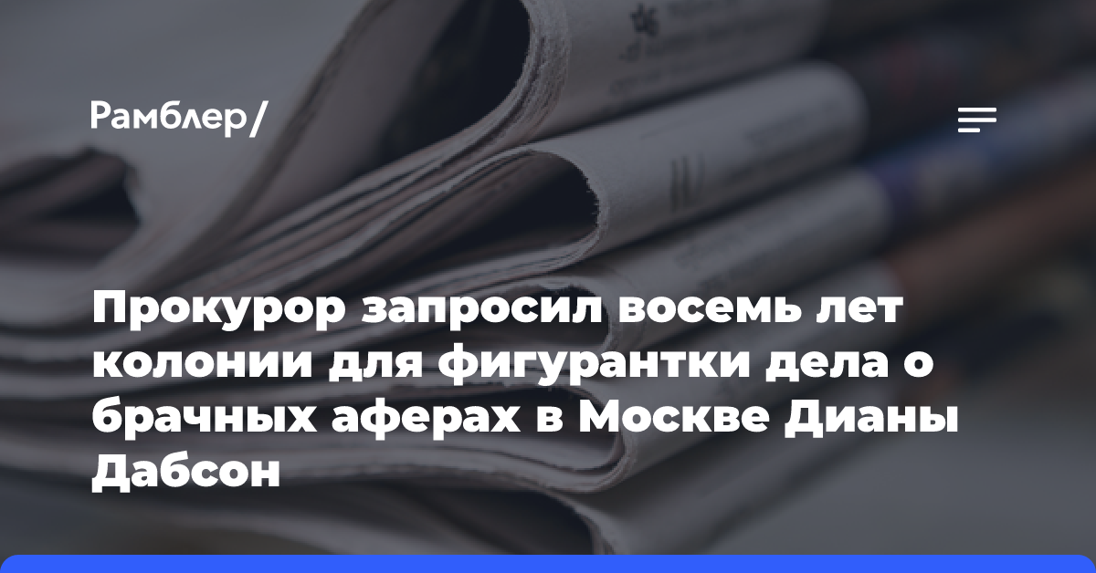 Прокурор запросил восемь лет колонии для фигурантки дела о брачных аферах в Москве Дианы Дабсон