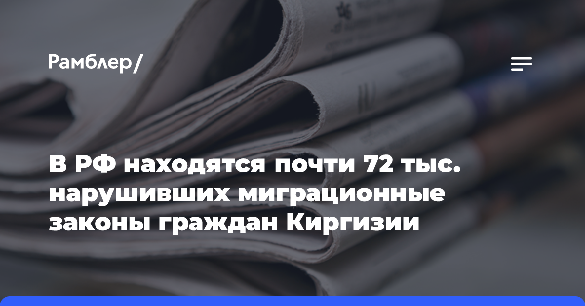 В РФ находятся почти 72 тыс. нарушивших миграционные законы граждан Киргизии