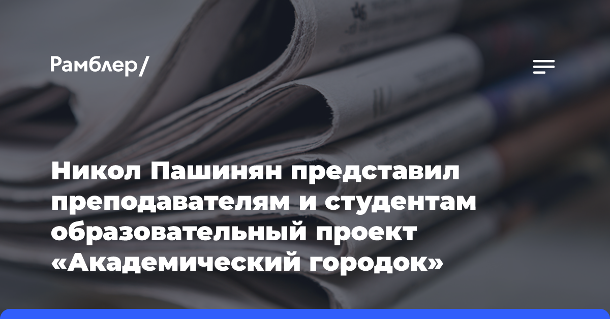 Никол Пашинян представил преподавателям и студентам образовательный проект «Академический городок»