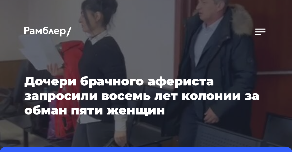 Дочери брачного афериста запросили восемь лет колонии за обман пяти россиянок