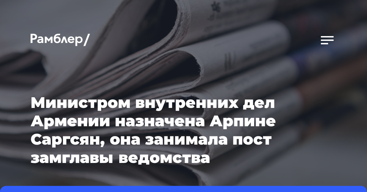 Министром внутренних дел Армении назначена Арпине Саргсян, она занимала пост замглавы ведомства