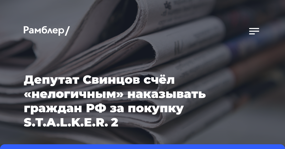 Депутат Свинцов счёл «нелогичным» наказывать граждан РФ за покупку S. T. A. L. K. E. R. 2