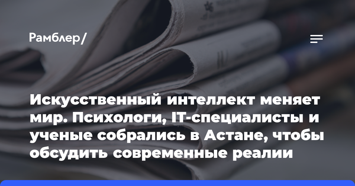 Искусственный интеллект меняет мир. Психологи, IT-специалисты и ученые собрались в Астане, чтобы обсудить современные реалии