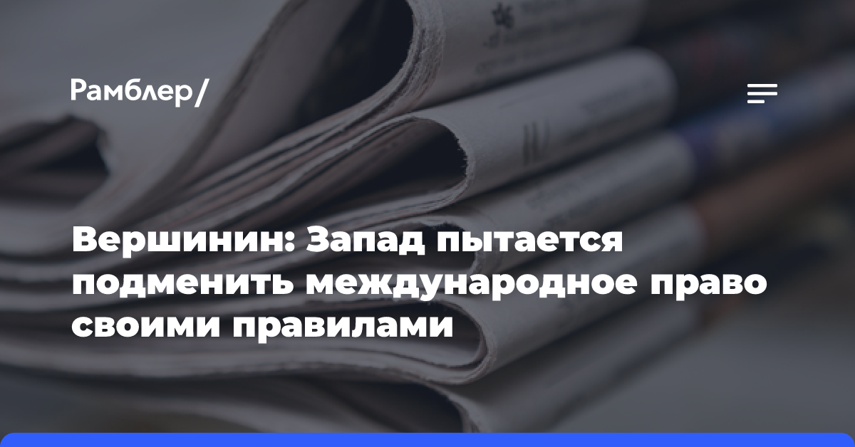 Вершинин: Запад пытается подменить международное право своими правилами