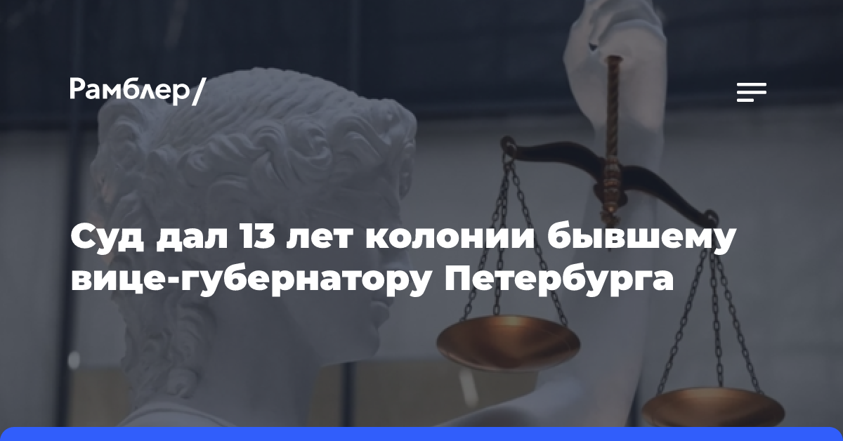 Бывший вице-губернатор Петербурга получил 13 лет за мошенничество и растрату