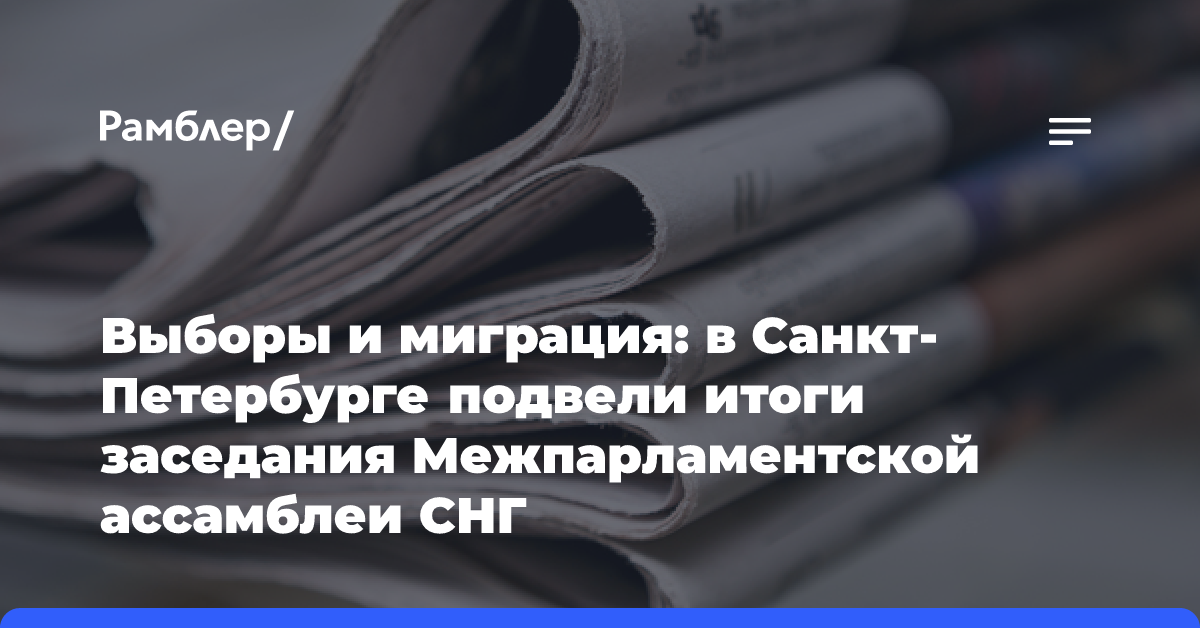 Выборы и миграция: в Санкт-Петербурге подвели итоги заседания Межпарламентской ассамблеи СНГ