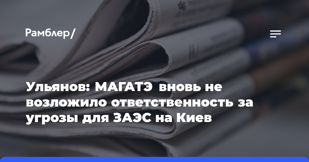 Ульянов: МАГАТЭ вновь не возложило ответственность за угрозы для ЗАЭС на Киев