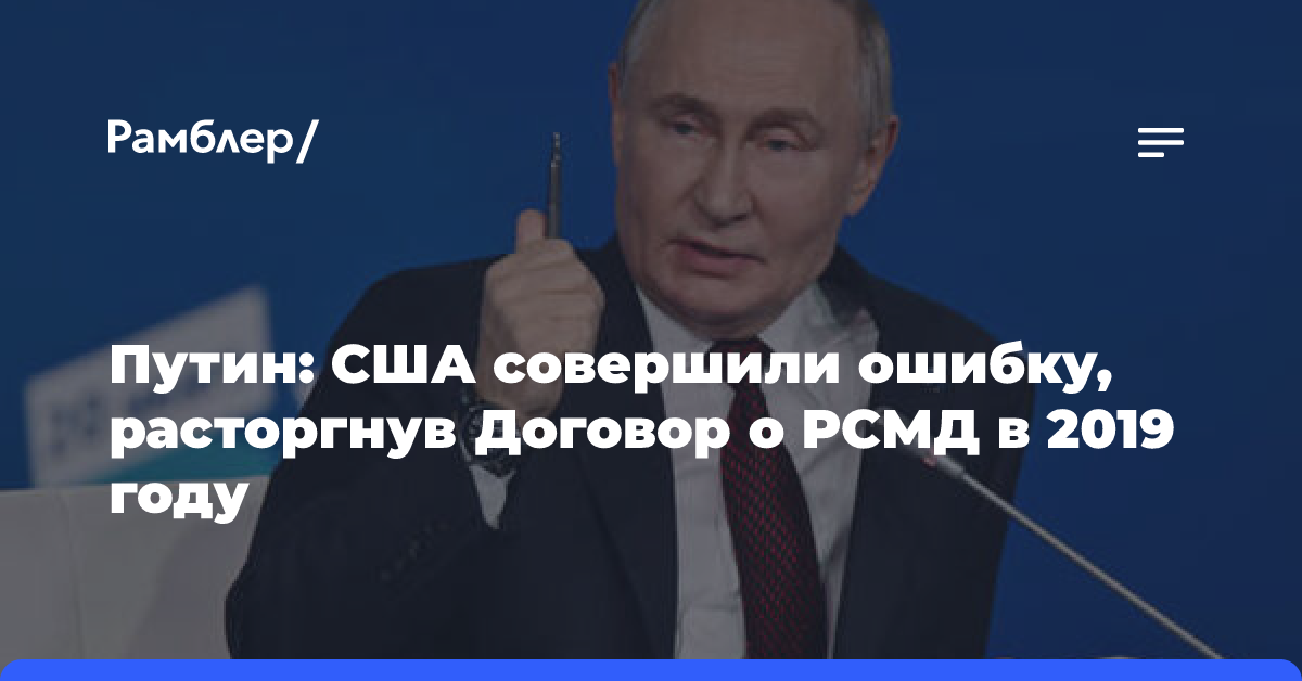 Путин: США совершили ошибку, расторгнув Договор о РСМД в 2019 году