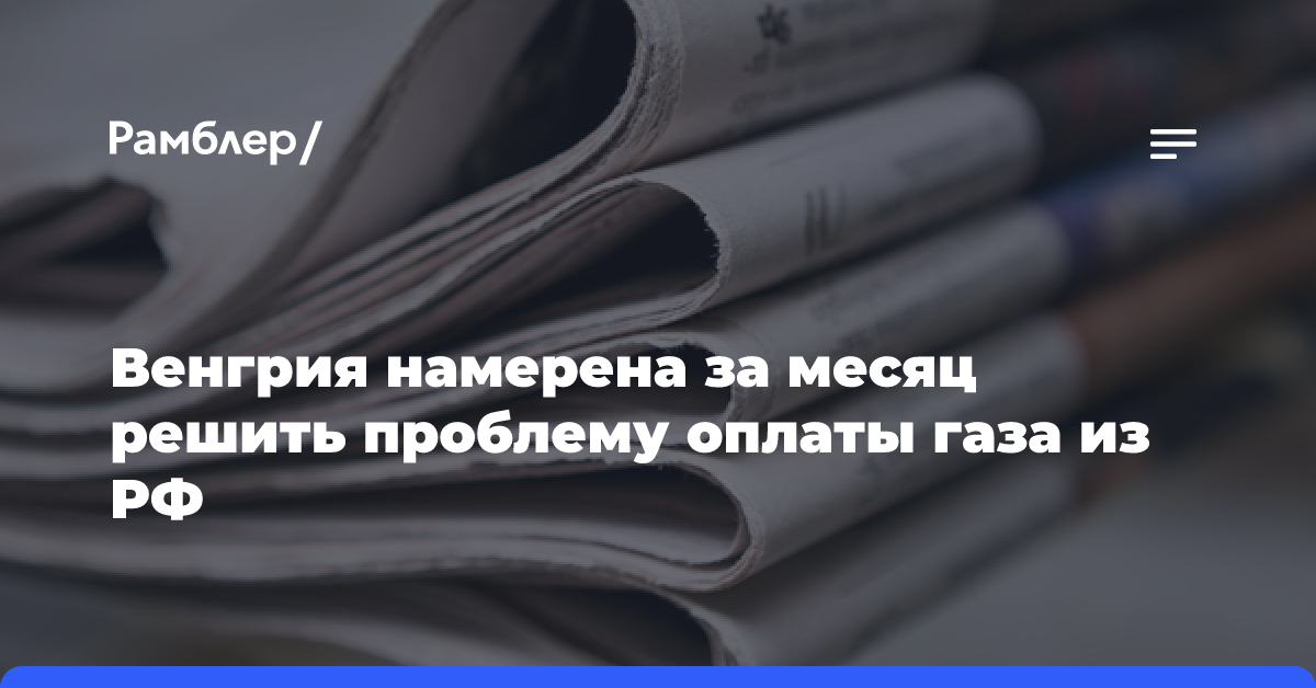 Венгрия намерена за месяц решить проблему оплаты газа из РФ