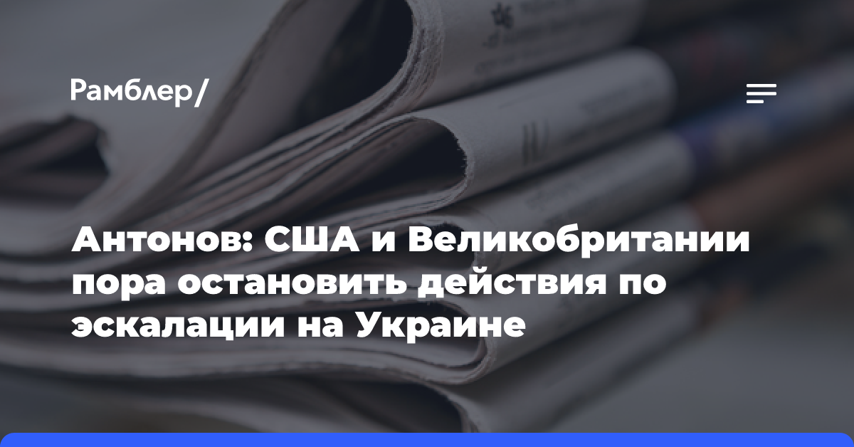 Антонов: США и Великобритании пора остановить действия по эскалации на Украине