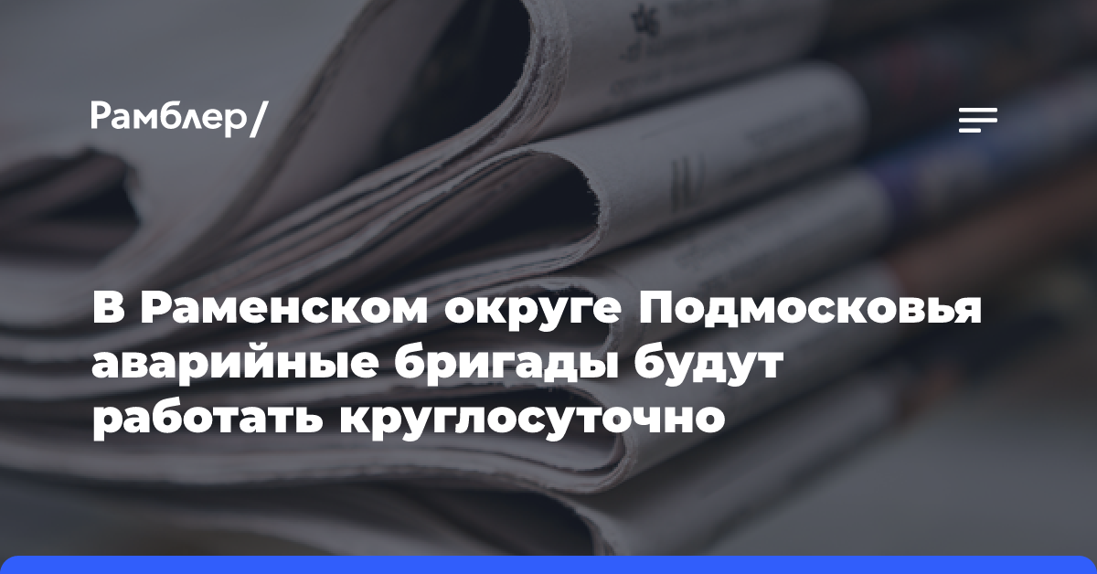 В Раменском округе Подмосковья аварийные бригады будут работать круглосуточно