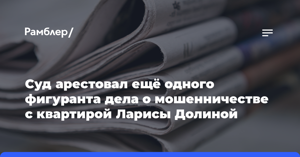 Суд арестовал ещё одного фигуранта дела о мошенничестве с квартирой Ларисы Долиной