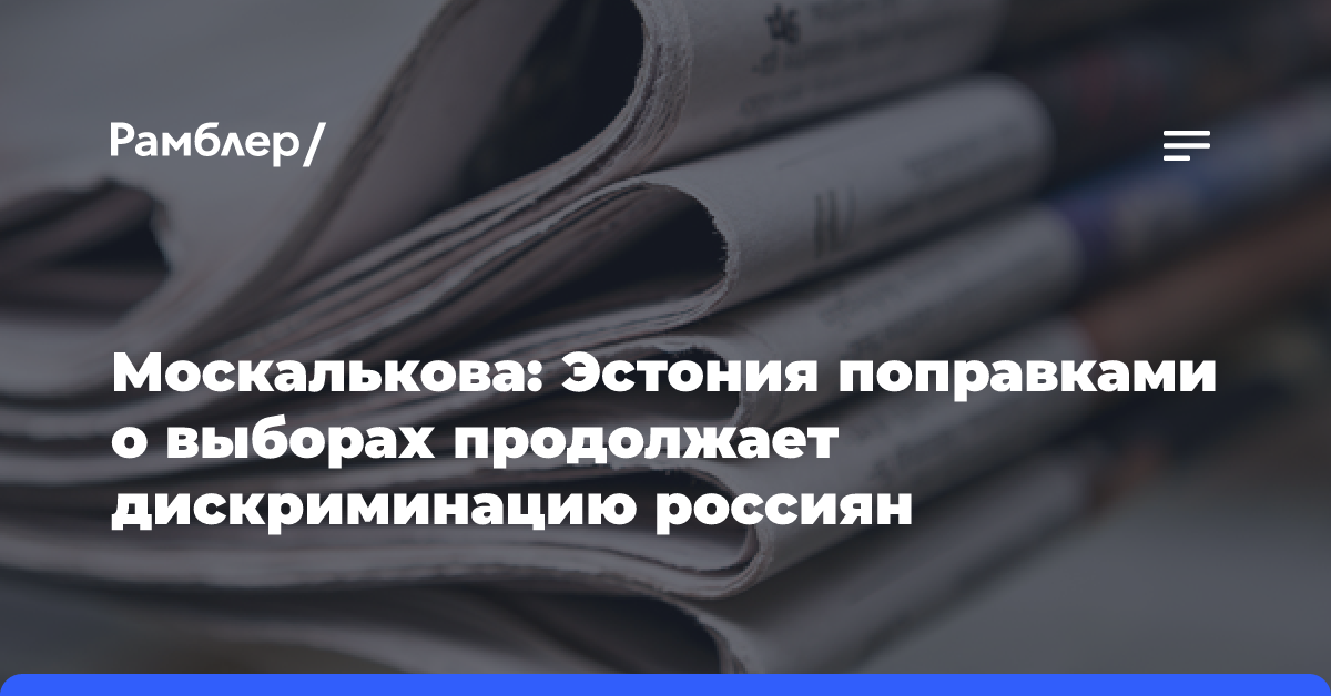 Москалькова: Эстония поправками о выборах продолжает дискриминацию россиян