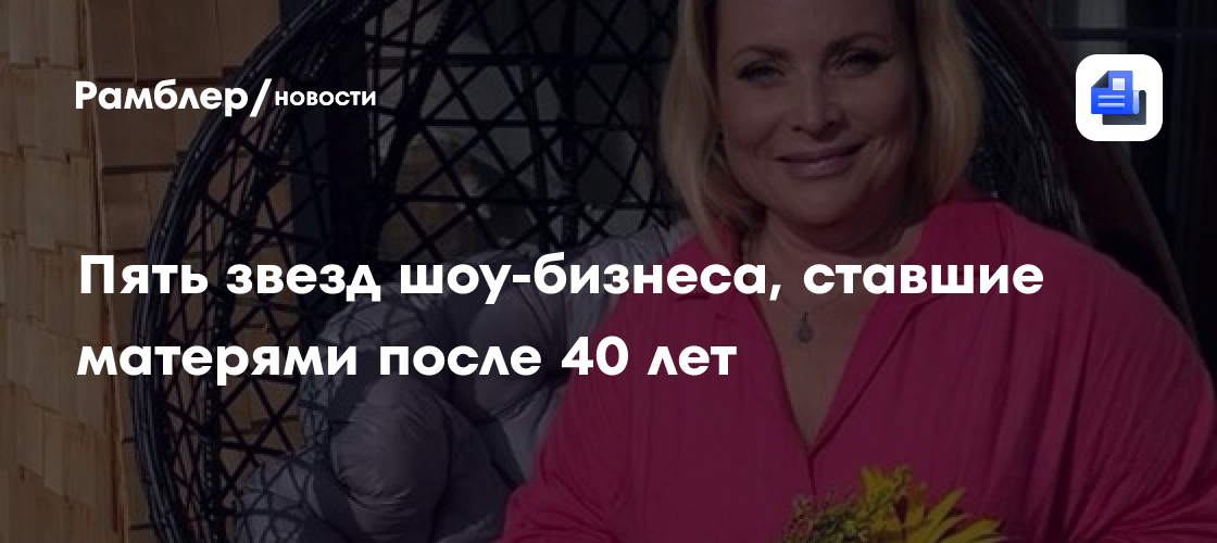 Знаменитые мамы после 40: 5 звезд шоу-бизнеса, которые стали матерями в зрелом возрасте