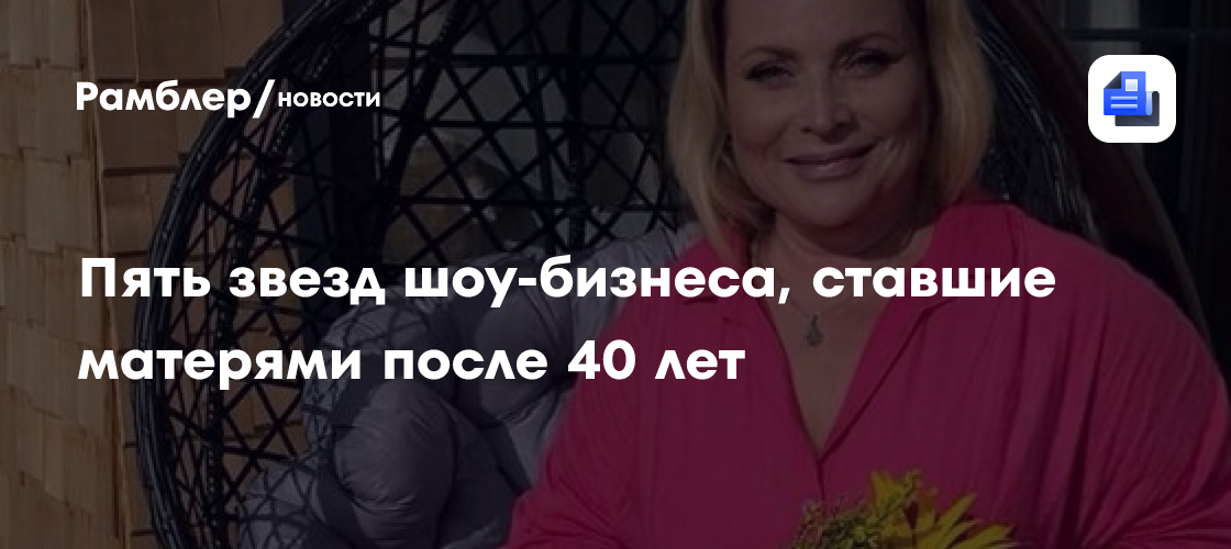 Пять звезд шоу-бизнеса, ставшие матерями после 40 лет