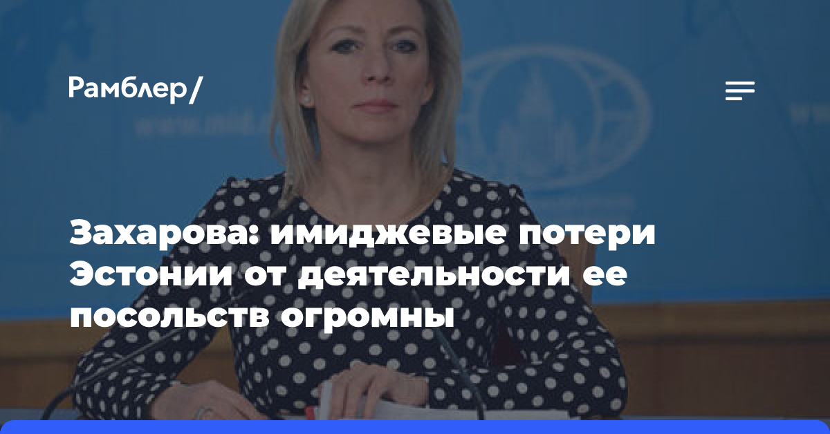 Захарова: имиджевые потери Эстонии от деятельности ее посольств огромны