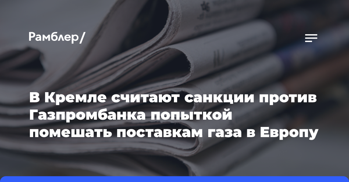 В Кремле считают санкции против Газпромбанка попыткой помешать поставкам газа в Европу