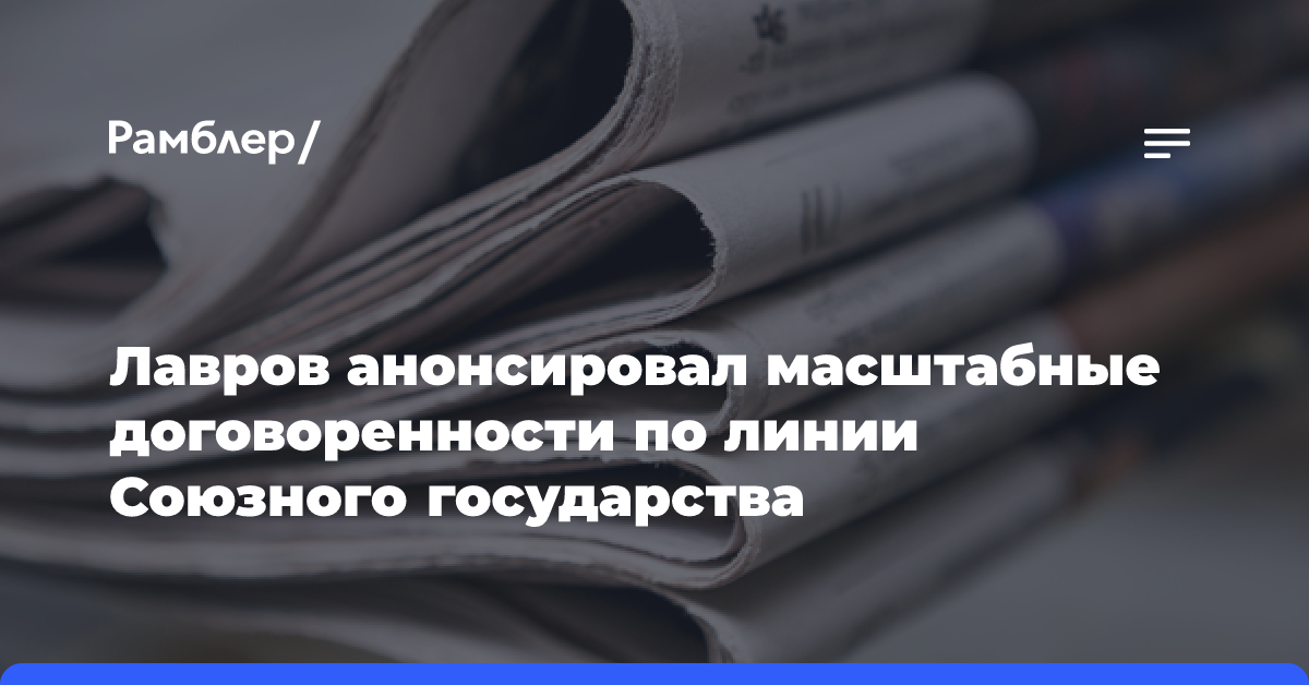 Лавров анонсировал масштабные договоренности по линии Союзного государства