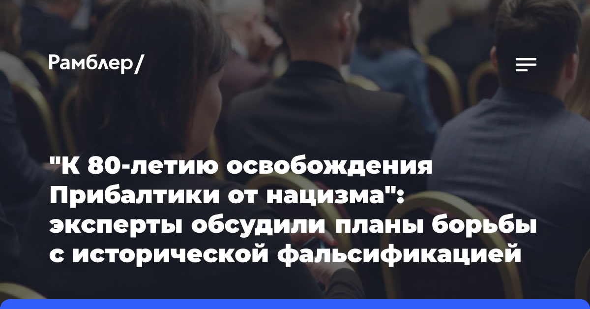 «К 80-летию освобождения Прибалтики от нацизма»: эксперты обсудили планы борьбы с исторической фальсификацией