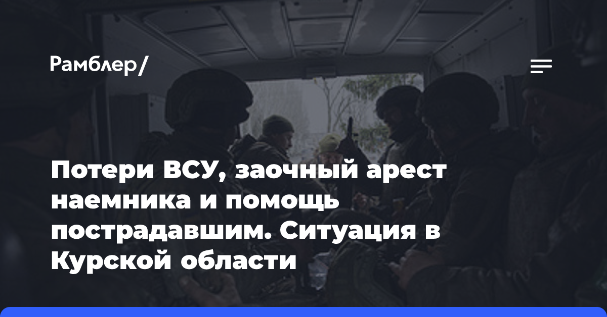 Потери ВСУ, заочный арест наемника и помощь пострадавшим. Ситуация в Курской области