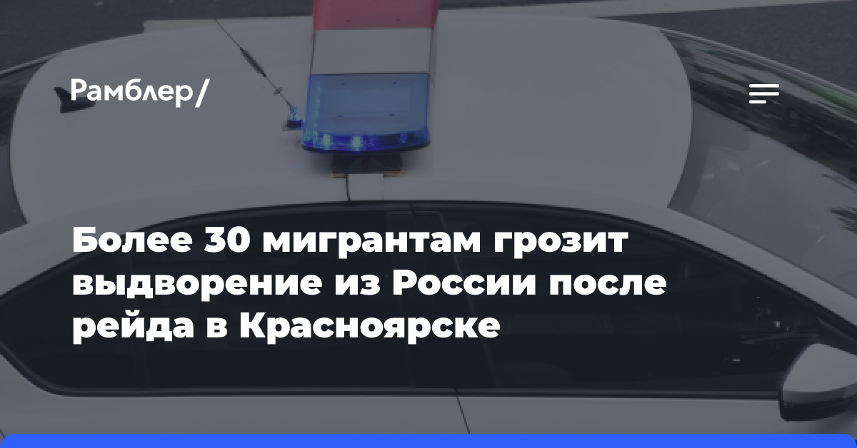 Более 30 мигрантам грозит выдворение из России после рейда в Красноярске