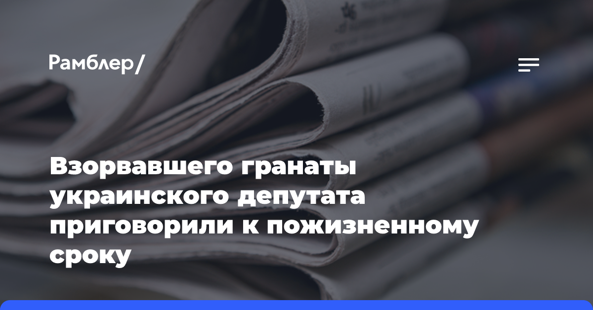 Взорвавшего гранаты украинского депутата приговорили к пожизненному сроку