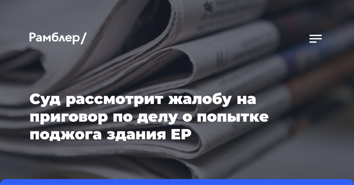 Суд рассмотрит жалобу на приговор по делу о попытке поджога здания ЕР