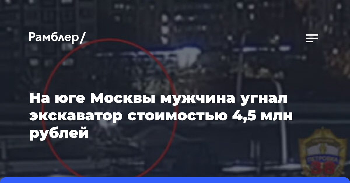 На юге Москвы мужчина угнал экскаватор стоимостью 4,5 млн рублей