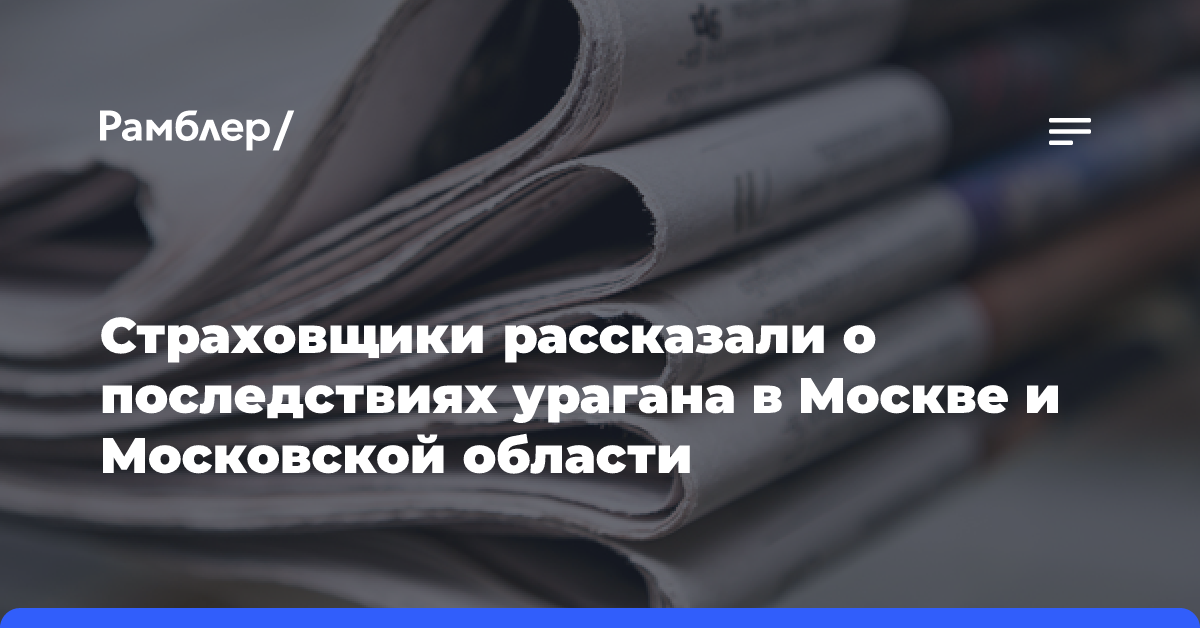 Страховщики рассказали о последствиях урагана в Москве и Московской области