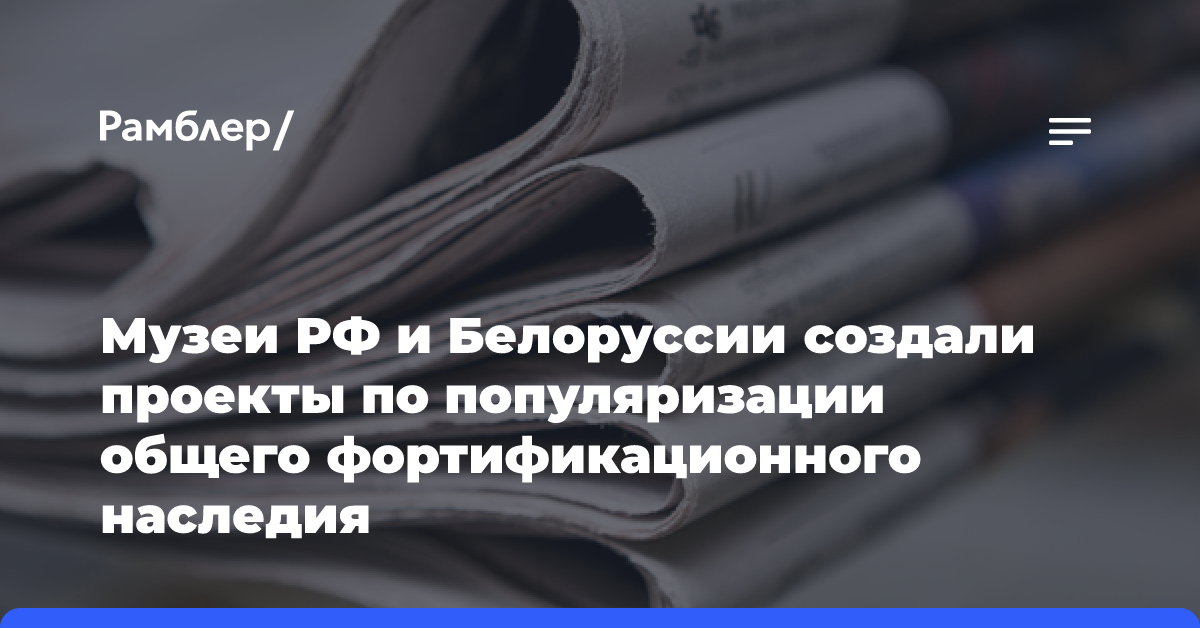 Музеи РФ и Белоруссии создали проекты по популяризации общего фортификационного наследия