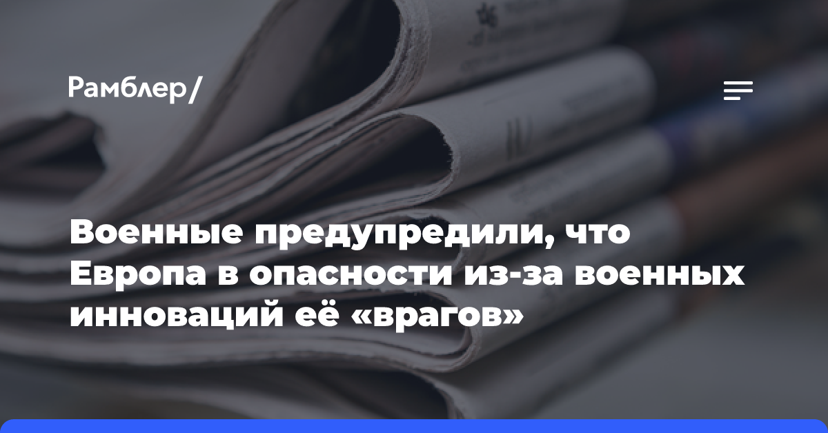 Военные предупредили, что Европа в опасности из-за военных инноваций её «врагов»