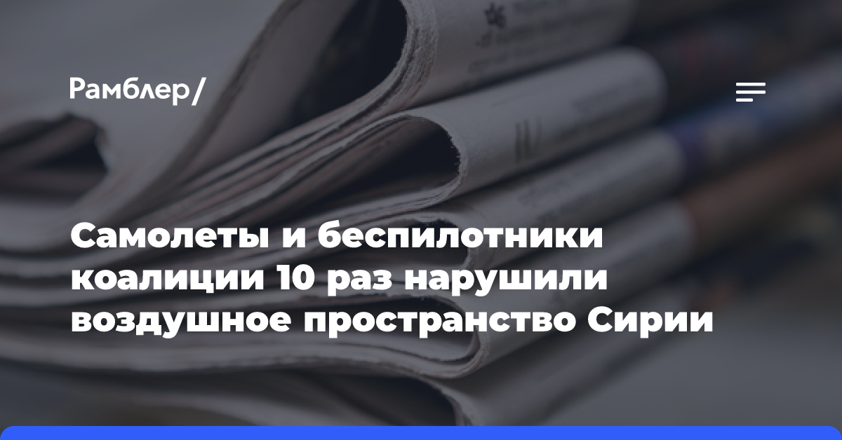 Самолеты и беспилотники коалиции 10 раз нарушили воздушное пространство Сирии