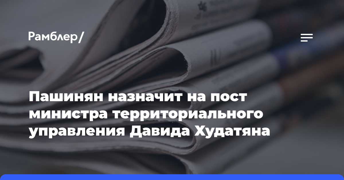 Пашинян назначит на пост министра территориального управления Давида Худатяна