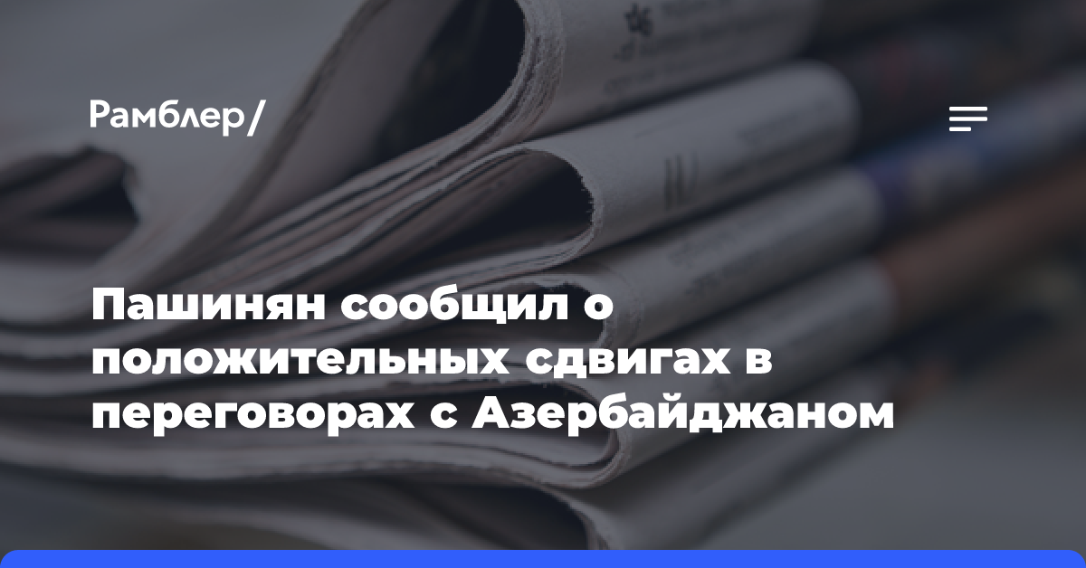 Пашинян сообщил о положительных сдвигах в переговорах с Азербайджаном