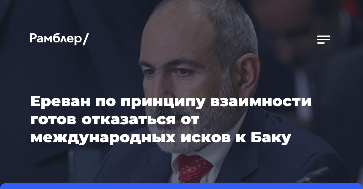 Ереван по принципу взаимности готов отказаться от международных исков к Баку