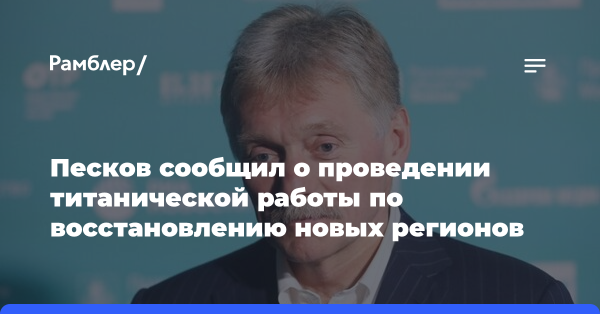 Песков сообщил о проведении титанической работы по восстановлению новых регионов