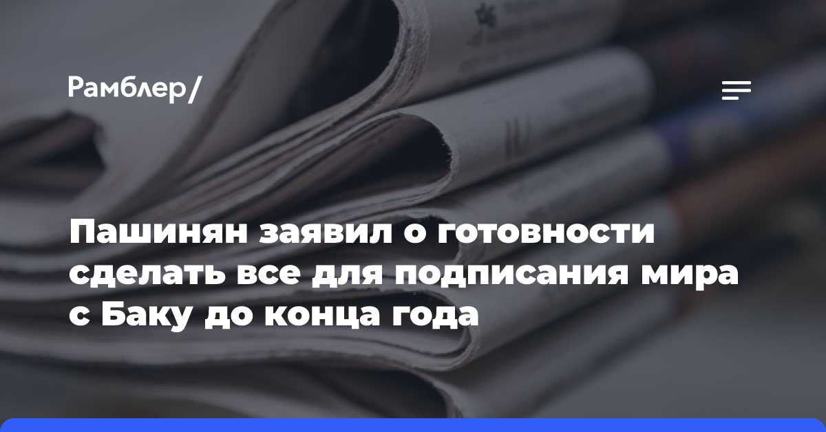 Пашинян заявил о готовности сделать все для подписания мира с Баку до конца года