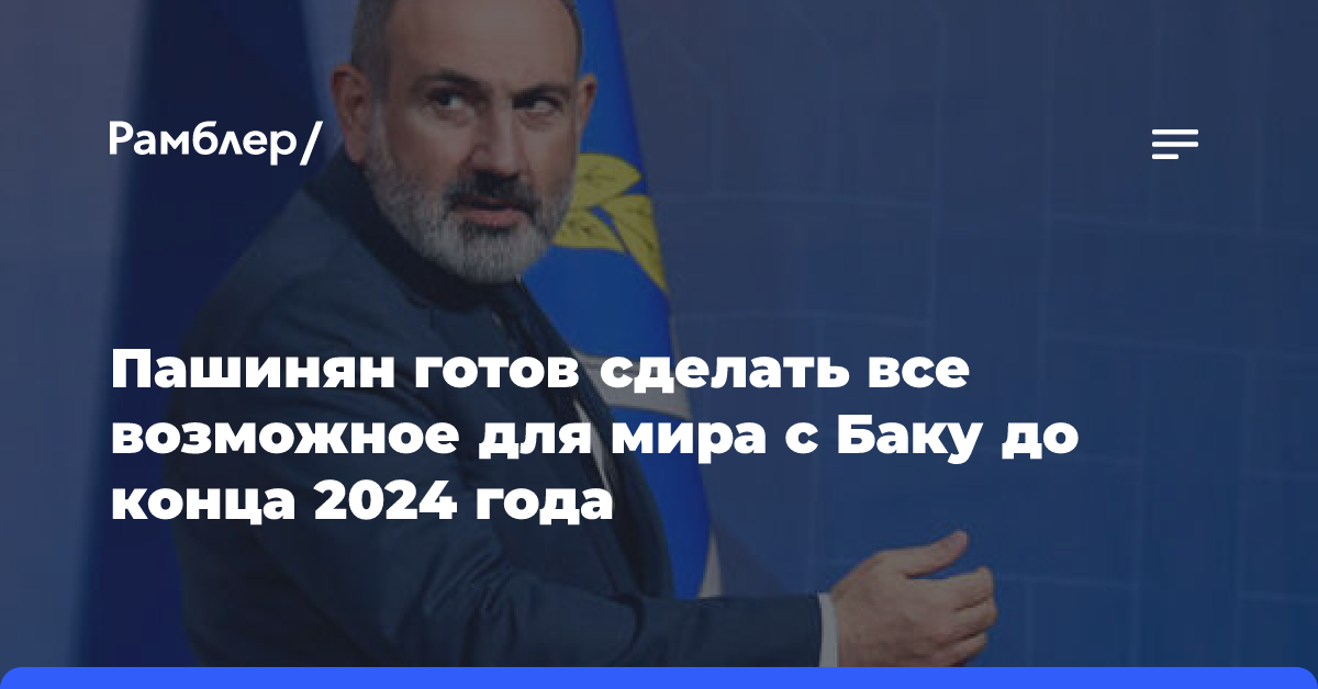 Пашинян готов сделать все возможное для мира с Баку до конца 2024 года