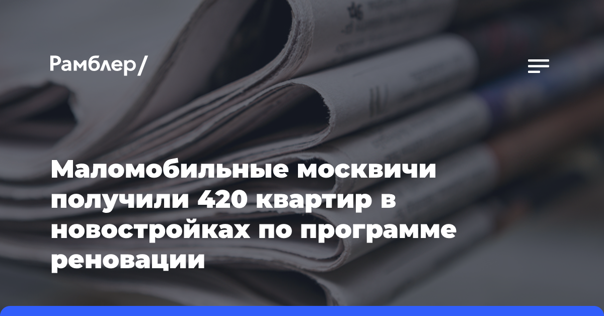 Маломобильные москвичи получили 420 квартир в новостройках по программе реновации