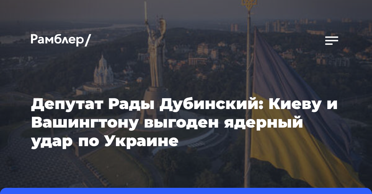 Депутат Рады Дубинский: Киеву и Вашингтону выгоден ядерный удар по Украине