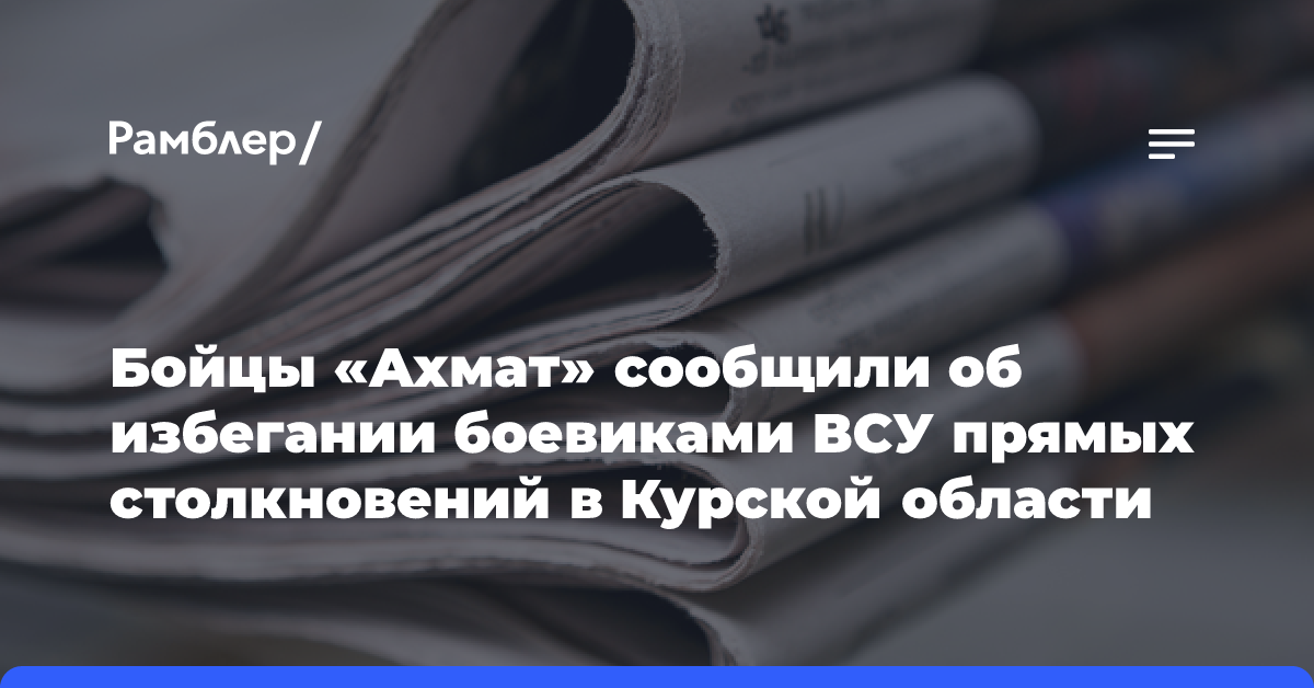 Бойцы «Ахмат» сообщили об избегании боевиками ВСУ прямых столкновений в Курской области