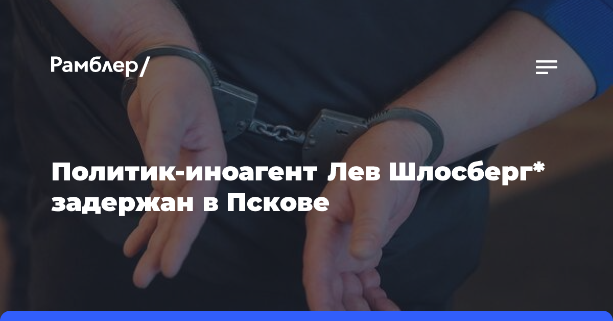 Политик-иноагент Лев Шлосберг* задержан в Пскове