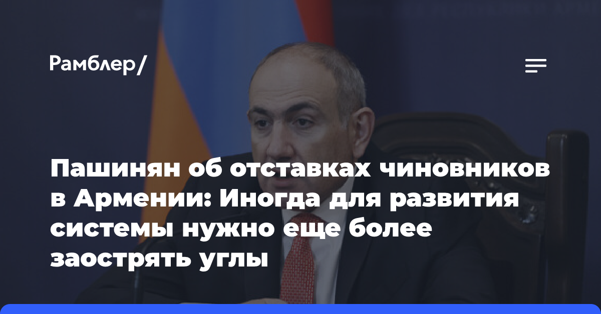 Пашинян об отставках чиновников в Армении: Иногда для развития системы нужно еще более заострять острые углы