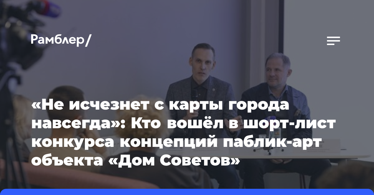 «Не исчезнет с карты города навсегда»: Кто вошёл в шорт-лист конкурса концепций паблик-арт объекта «Дом Советов»