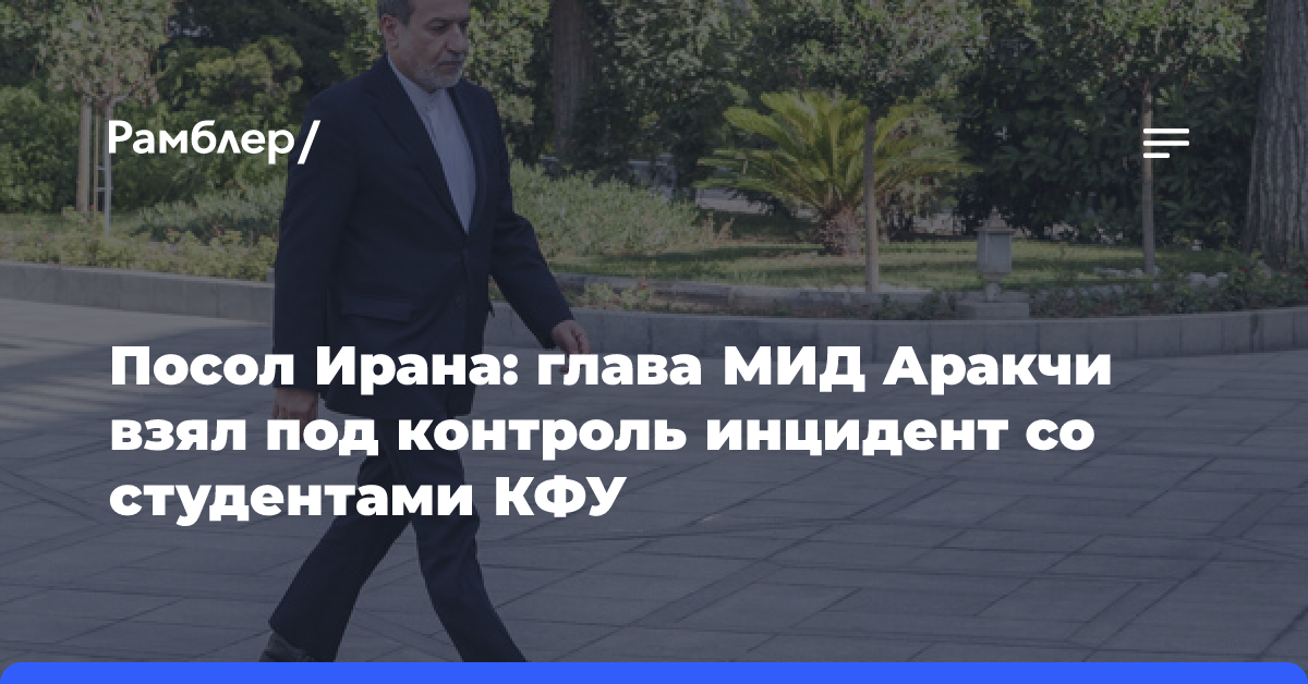 Посол Ирана: глава МИД Аракчи взял под контроль инцидент со студентами КФУ